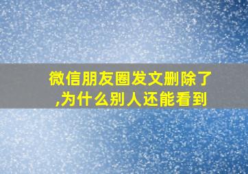 微信朋友圈发文删除了,为什么别人还能看到