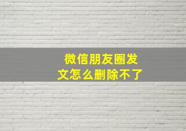 微信朋友圈发文怎么删除不了