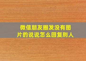 微信朋友圈发没有图片的说说怎么回复别人