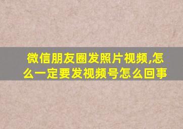 微信朋友圈发照片视频,怎么一定要发视频号怎么回事