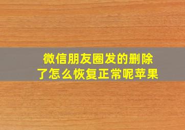 微信朋友圈发的删除了怎么恢复正常呢苹果