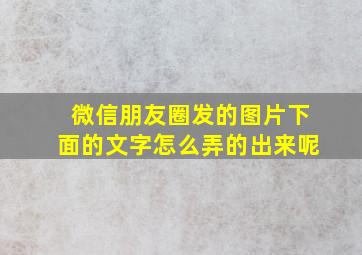 微信朋友圈发的图片下面的文字怎么弄的出来呢