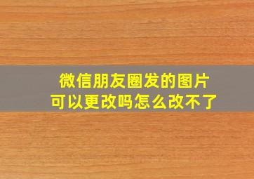 微信朋友圈发的图片可以更改吗怎么改不了