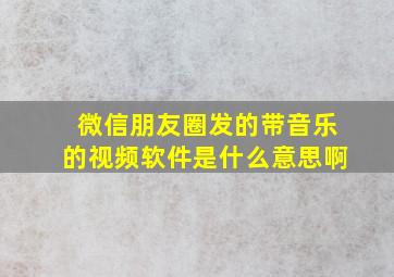 微信朋友圈发的带音乐的视频软件是什么意思啊