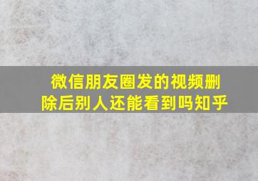 微信朋友圈发的视频删除后别人还能看到吗知乎