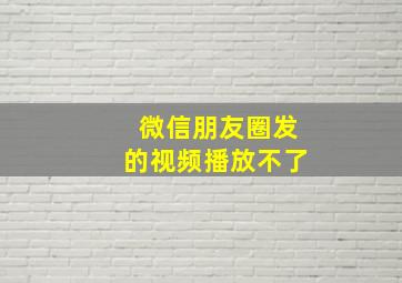 微信朋友圈发的视频播放不了