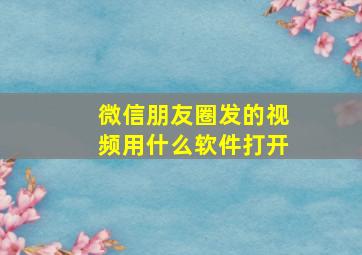 微信朋友圈发的视频用什么软件打开