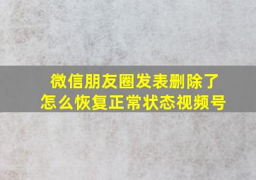 微信朋友圈发表删除了怎么恢复正常状态视频号