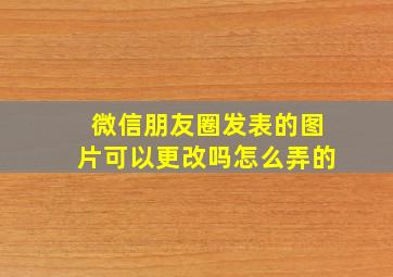 微信朋友圈发表的图片可以更改吗怎么弄的