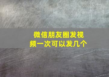 微信朋友圈发视频一次可以发几个