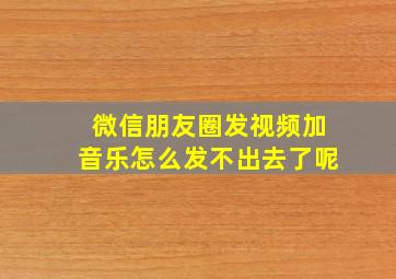 微信朋友圈发视频加音乐怎么发不出去了呢