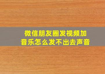 微信朋友圈发视频加音乐怎么发不出去声音