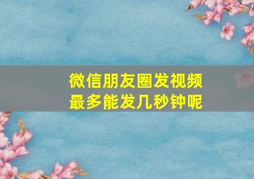 微信朋友圈发视频最多能发几秒钟呢