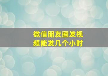 微信朋友圈发视频能发几个小时