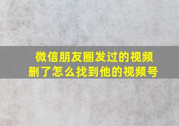 微信朋友圈发过的视频删了怎么找到他的视频号