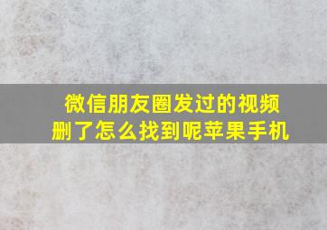 微信朋友圈发过的视频删了怎么找到呢苹果手机