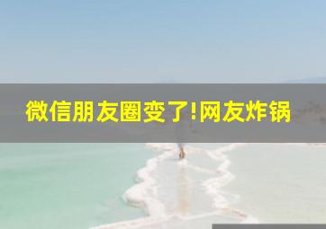 微信朋友圈变了!网友炸锅