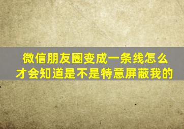 微信朋友圈变成一条线怎么才会知道是不是特意屏蔽我的