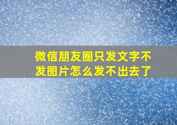 微信朋友圈只发文字不发图片怎么发不出去了