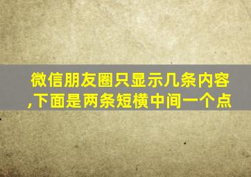 微信朋友圈只显示几条内容,下面是两条短横中间一个点