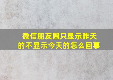 微信朋友圈只显示昨天的不显示今天的怎么回事