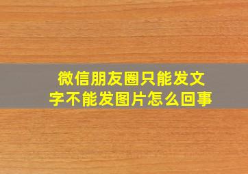 微信朋友圈只能发文字不能发图片怎么回事