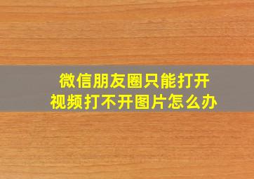 微信朋友圈只能打开视频打不开图片怎么办