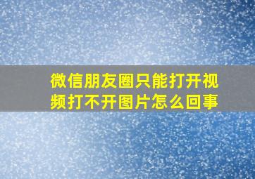 微信朋友圈只能打开视频打不开图片怎么回事