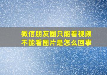 微信朋友圈只能看视频不能看图片是怎么回事