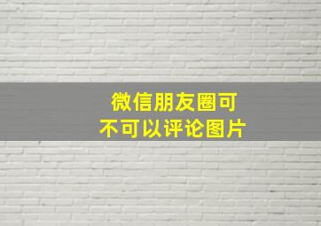 微信朋友圈可不可以评论图片