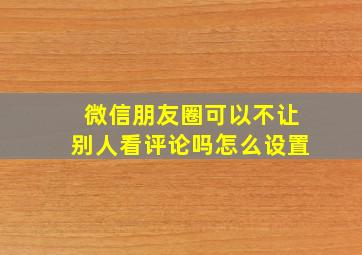 微信朋友圈可以不让别人看评论吗怎么设置