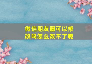 微信朋友圈可以修改吗怎么改不了呢