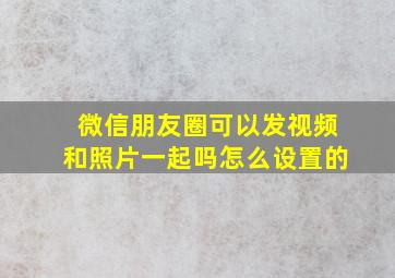 微信朋友圈可以发视频和照片一起吗怎么设置的