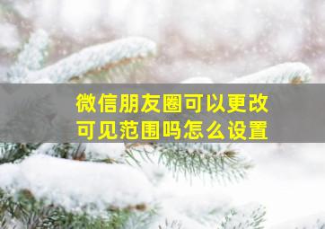 微信朋友圈可以更改可见范围吗怎么设置