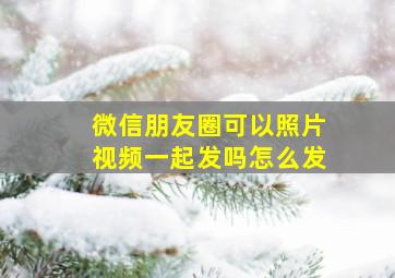 微信朋友圈可以照片视频一起发吗怎么发