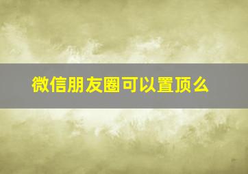 微信朋友圈可以置顶么