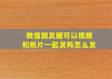 微信朋友圈可以视频和照片一起发吗怎么发