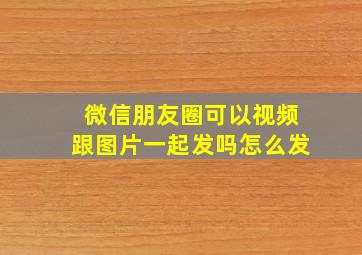 微信朋友圈可以视频跟图片一起发吗怎么发