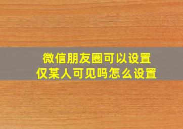 微信朋友圈可以设置仅某人可见吗怎么设置