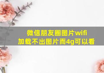 微信朋友圈图片wifi加载不出图片而4g可以看