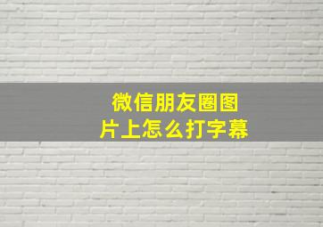 微信朋友圈图片上怎么打字幕