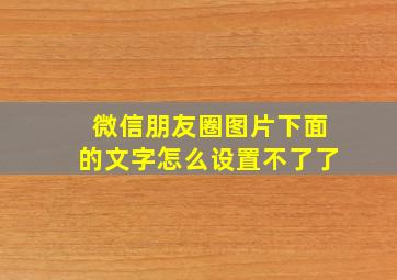 微信朋友圈图片下面的文字怎么设置不了了