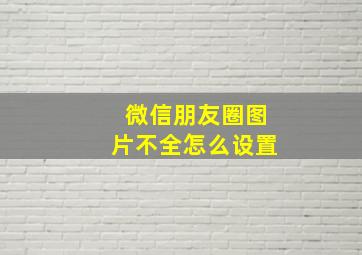 微信朋友圈图片不全怎么设置