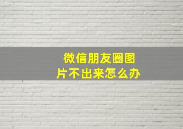 微信朋友圈图片不出来怎么办