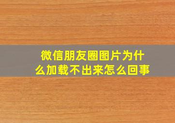 微信朋友圈图片为什么加载不出来怎么回事