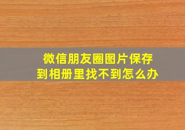 微信朋友圈图片保存到相册里找不到怎么办