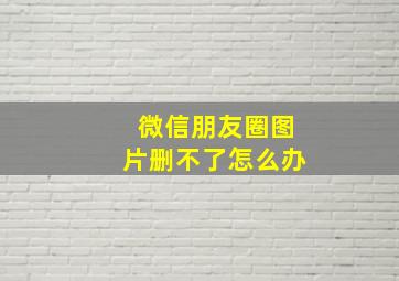 微信朋友圈图片删不了怎么办