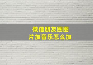 微信朋友圈图片加音乐怎么加