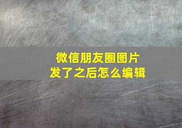 微信朋友圈图片发了之后怎么编辑