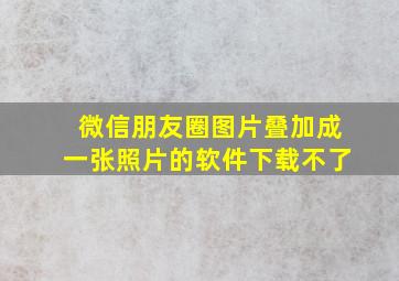 微信朋友圈图片叠加成一张照片的软件下载不了